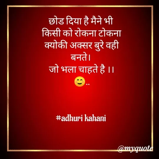 Quote by #adhuri kahani - छोड दिया है मैने भी 
किसी को रोकना टोकना
क्योकी अक्सर बुरे वही
बनते। 
जो भला चाहते है ।।
☺..
   

#adhuri kahani  - Made using Quotes Creator App, Post Maker App