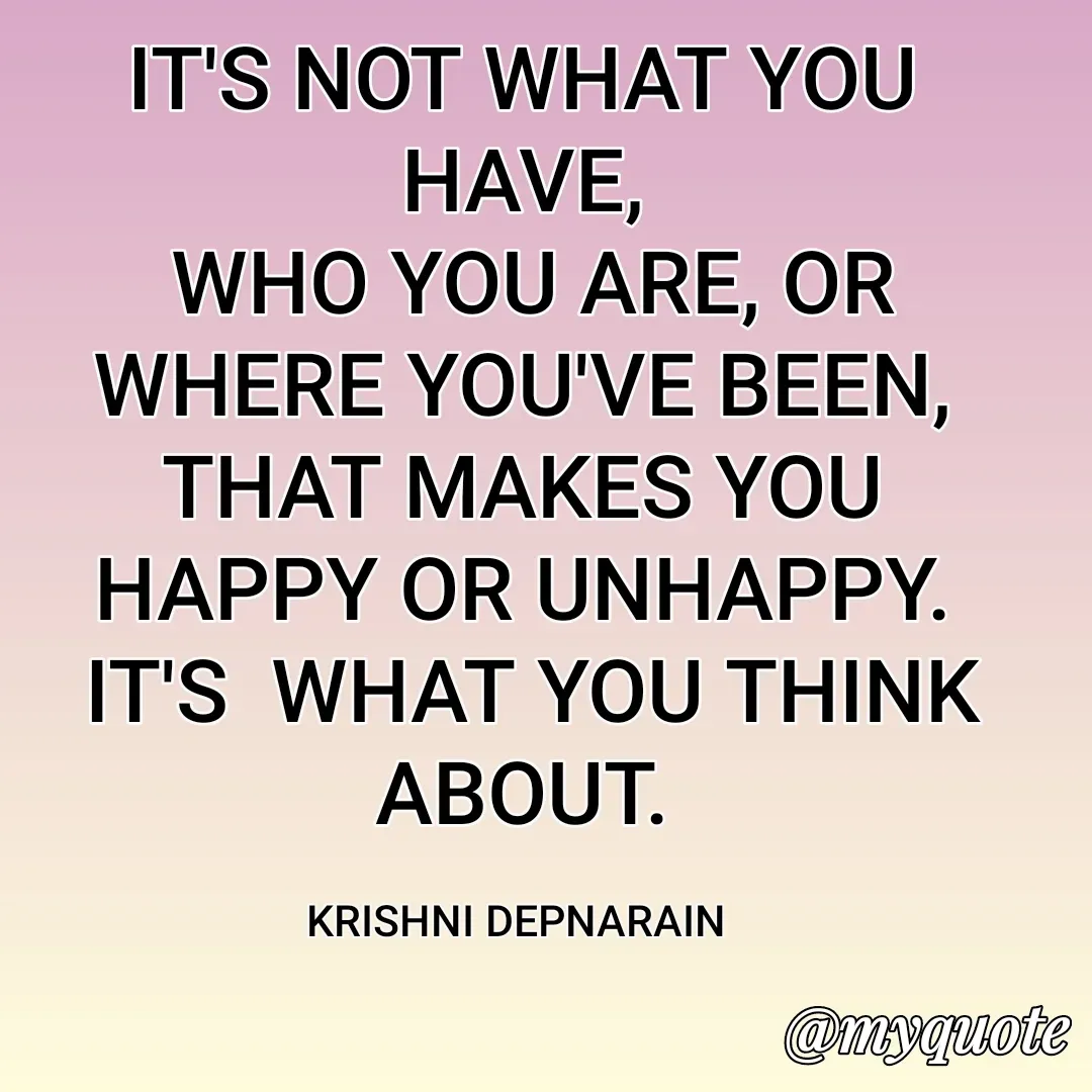 Quote by krishni depnarain - IT'S NOT WHAT YOU HAVE,
 WHO YOU ARE, OR WHERE YOU'VE BEEN,  THAT MAKES YOU HAPPY OR UNHAPPY.
 IT'S  WHAT YOU THINK ABOUT.

KRISHNI DEPNARAIN  - Made using Quotes Creator App, Post Maker App