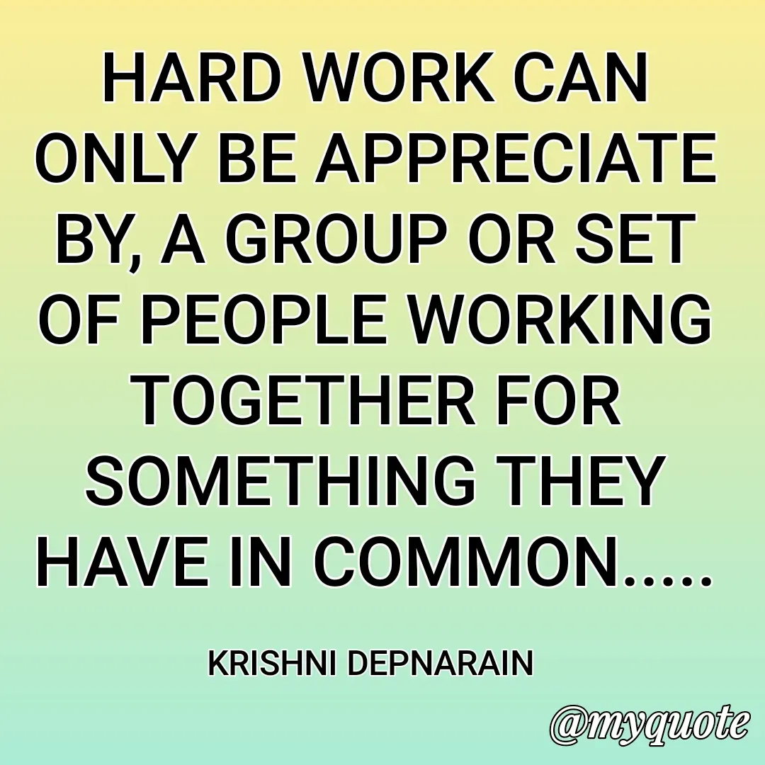Quote by krishni depnarain - HARD WORK CAN ONLY BE APPRECIATE  BY, A GROUP OR SET OF PEOPLE WORKING TOGETHER FOR SOMETHING THEY HAVE IN COMMON.....

KRISHNI DEPNARAIN  - Made using Quotes Creator App, Post Maker App