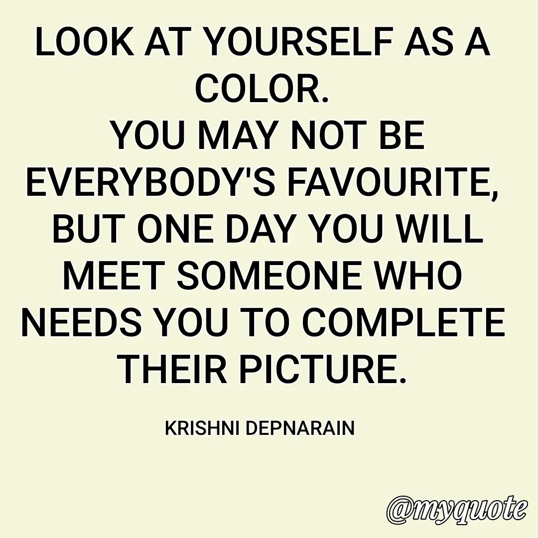 Quote by krishni depnarain - LOOK AT YOURSELF AS A COLOR.
 YOU MAY NOT BE EVERYBODY'S FAVOURITE,
 BUT ONE DAY YOU WILL MEET SOMEONE WHO NEEDS YOU TO COMPLETE THEIR PICTURE.

KRISHNI DEPNARAIN  - Made using Quotes Creator App, Post Maker App