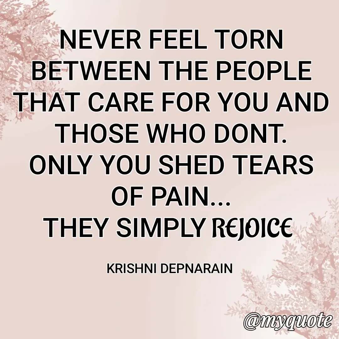 Quote by krishni depnarain - NEVER FEEL TORN BETWEEN THE PEOPLE THAT CARE FOR YOU AND THOSE WHO DONT.
ONLY YOU SHED TEARS OF PAIN...
THEY SIMPLY REJOICE 

KRISHNI DEPNARAIN  - Made using Quotes Creator App, Post Maker App