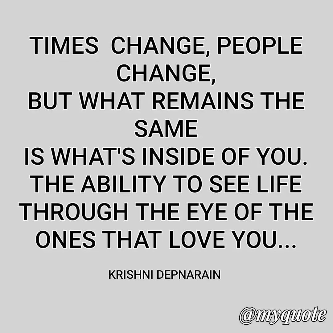 Quote by krishni depnarain - TIMES  CHANGE, PEOPLE CHANGE,
BUT WHAT REMAINS THE SAME
IS WHAT'S INSIDE OF YOU.
THE ABILITY TO SEE LIFE THROUGH THE EYE OF THE ONES THAT LOVE YOU...

KRISHNI DEPNARAIN  - Made using Quotes Creator App, Post Maker App