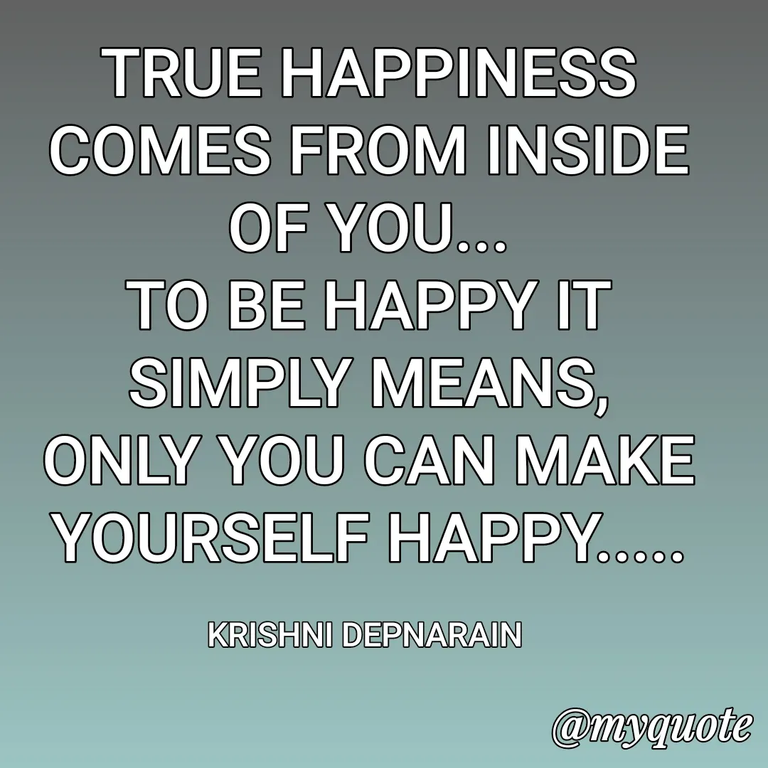 Quote by krishni depnarain - TRUE HAPPINESS COMES FROM INSIDE OF YOU...
TO BE HAPPY IT SIMPLY MEANS, ONLY YOU CAN MAKE YOURSELF HAPPY.....

KRISHNI DEPNARAIN  - Made using Quotes Creator App, Post Maker App