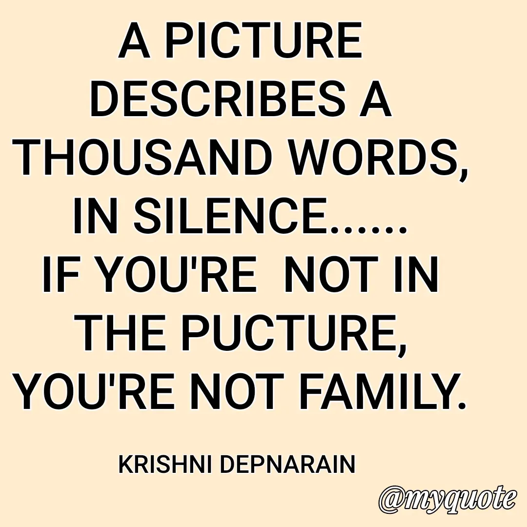 Quote by krishni depnarain - A PICTURE DESCRIBES A THOUSAND WORDS,
IN SILENCE......
IF YOU'RE  NOT IN THE PUCTURE,
YOU'RE NOT FAMILY.

KRISHNI DEPNARAIN  - Made using Quotes Creator App, Post Maker App
