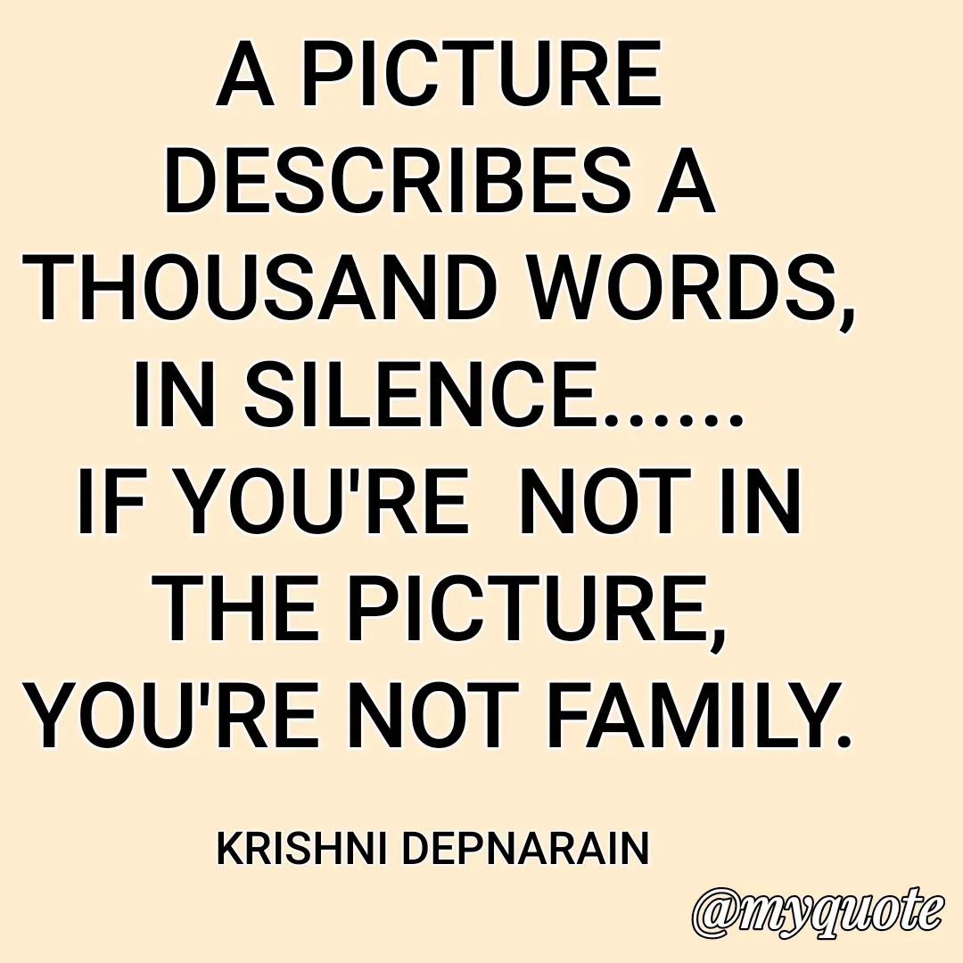 Quote by krishni depnarain - A PICTURE DESCRIBES A THOUSAND WORDS,
IN SILENCE......
IF YOU'RE  NOT IN THE PICTURE,
YOU'RE NOT FAMILY.

KRISHNI DEPNARAIN  - Made using Quotes Creator App, Post Maker App