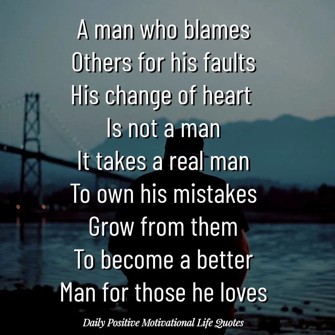Quote by Daily Positive Motivational Life Quotes - A man who blames
Others for his faults
His change of heart 
Is not a man
It takes a real man
To own his mistakes
Grow from them
To become a better
Man for those he loves - Made using Quotes Creator App, Post Maker App