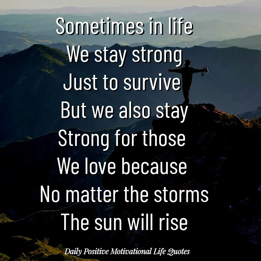 Quote by Daily Positive Motivational Life Quotes - Sometimes in life
We stay strong
Just to survive 
But we also stay
Strong for those 
We love because 
No matter the storms
The sun will rise - Made using Quotes Creator App, Post Maker App