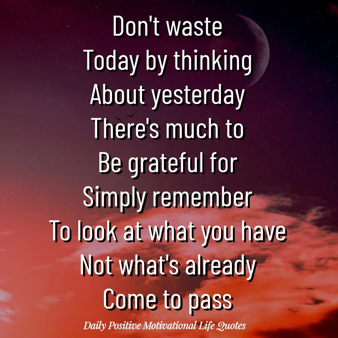 Quote by Daily Positive Motivational Life Quotes - Don't waste
Today by thinking
About yesterday
There's much to
Be grateful for
Simply remember
To look at what you have
Not what's already
Come to pass - Made using Quotes Creator App, Post Maker App
