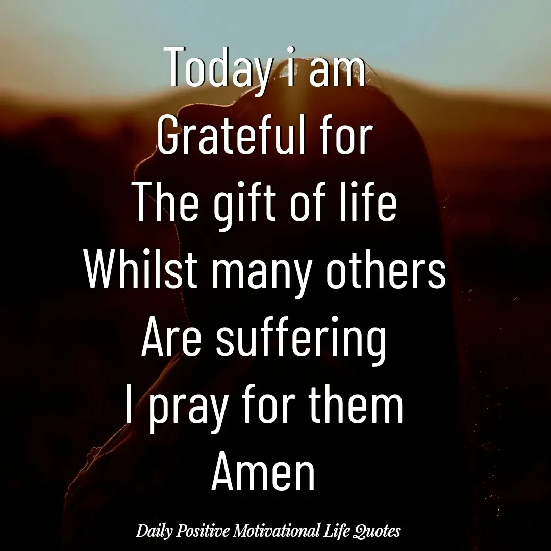 Quote by Daily Positive Motivational Life Quotes - Today i am
Grateful for
The gift of life
Whilst many others
Are suffering
I pray for them
Amen - Made using Quotes Creator App, Post Maker App