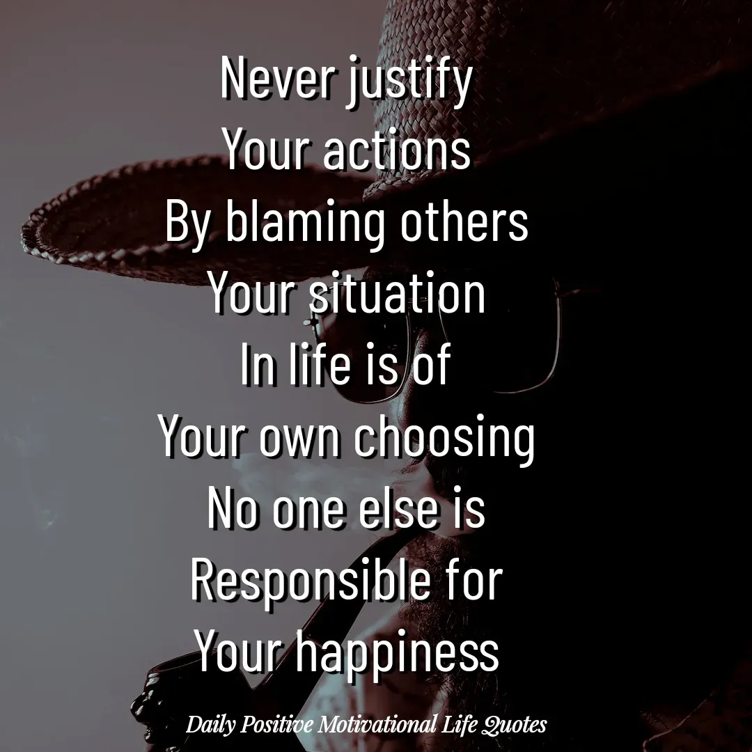 Quote by Daily Positive Motivational Life Quotes - Never justify
Your actions
By blaming others
Your situation
In life is of
Your own choosing
No one else is
Responsible for
Your happiness - Made using Quotes Creator App, Post Maker App