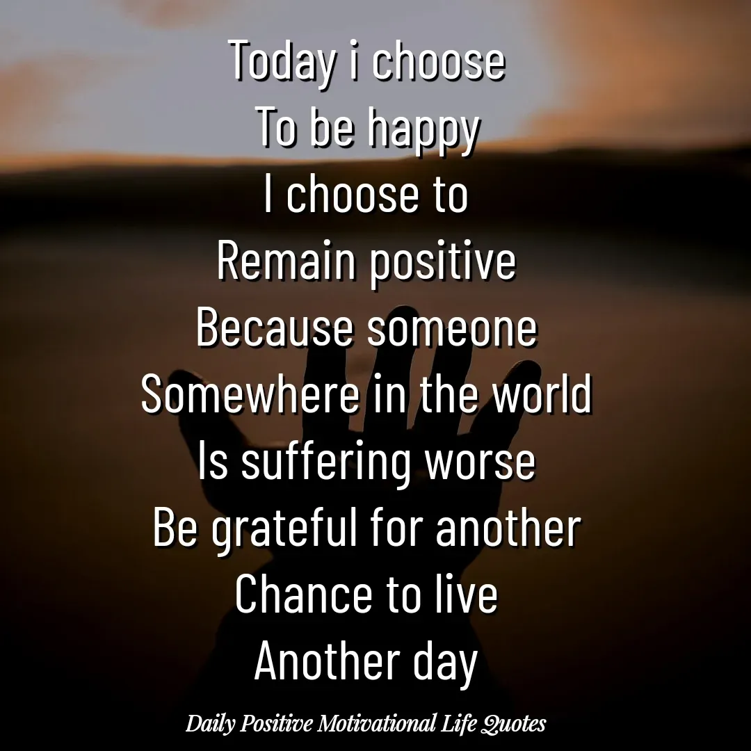 Quote by Daily Positive Motivational Life Quotes - Today i choose
To be happy
I choose to
Remain positive
Because someone
Somewhere in the world
Is suffering worse
Be grateful for another
Chance to live
Another day - Made using Quotes Creator App, Post Maker App