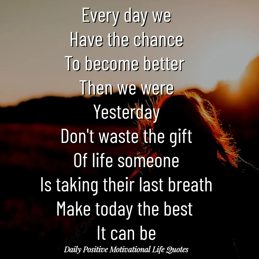 Quote by Daily Positive Motivational Life Quotes - Every day we
Have the chance
To become better 
Then we were
Yesterday
Don't waste the gift
Of life someone
Is taking their last breath
Make today the best 
It can be - Made using Quotes Creator App, Post Maker App
