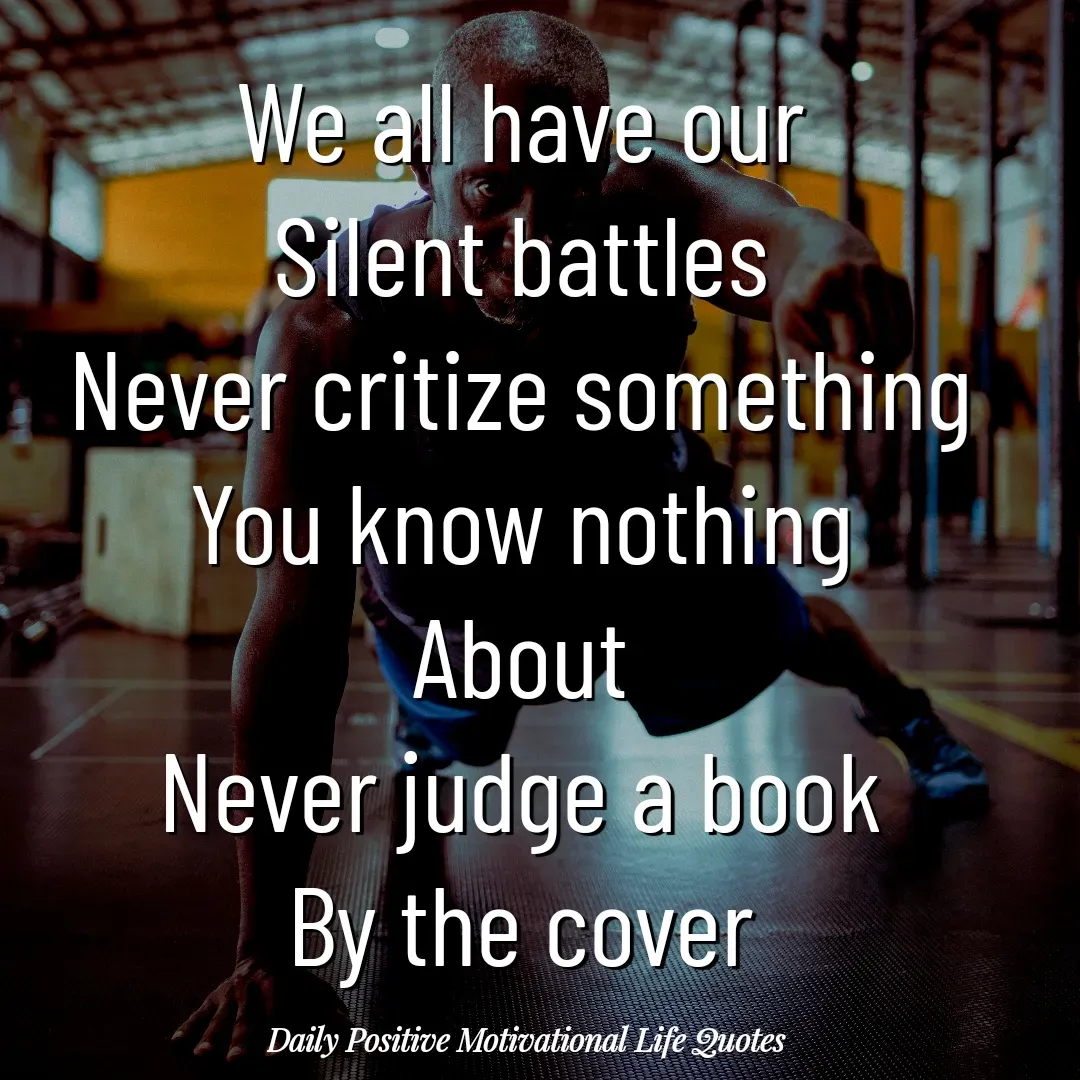 Quote by Daily Positive Motivational Life Quotes - We all have our
Silent battles
Never critize something
You know nothing
About
Never judge a book
By the cover - Made using Quotes Creator App, Post Maker App