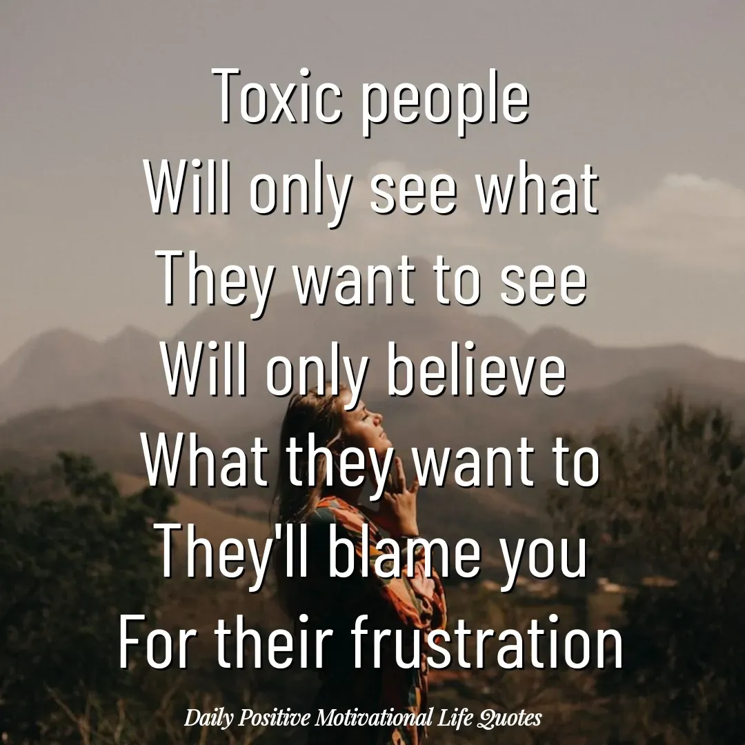 Quote by Daily Positive Motivational Life Quotes - Toxic people
Will only see what
They want to see
Will only believe 
What they want to
They'll blame you
For their frustration - Made using Quotes Creator App, Post Maker App