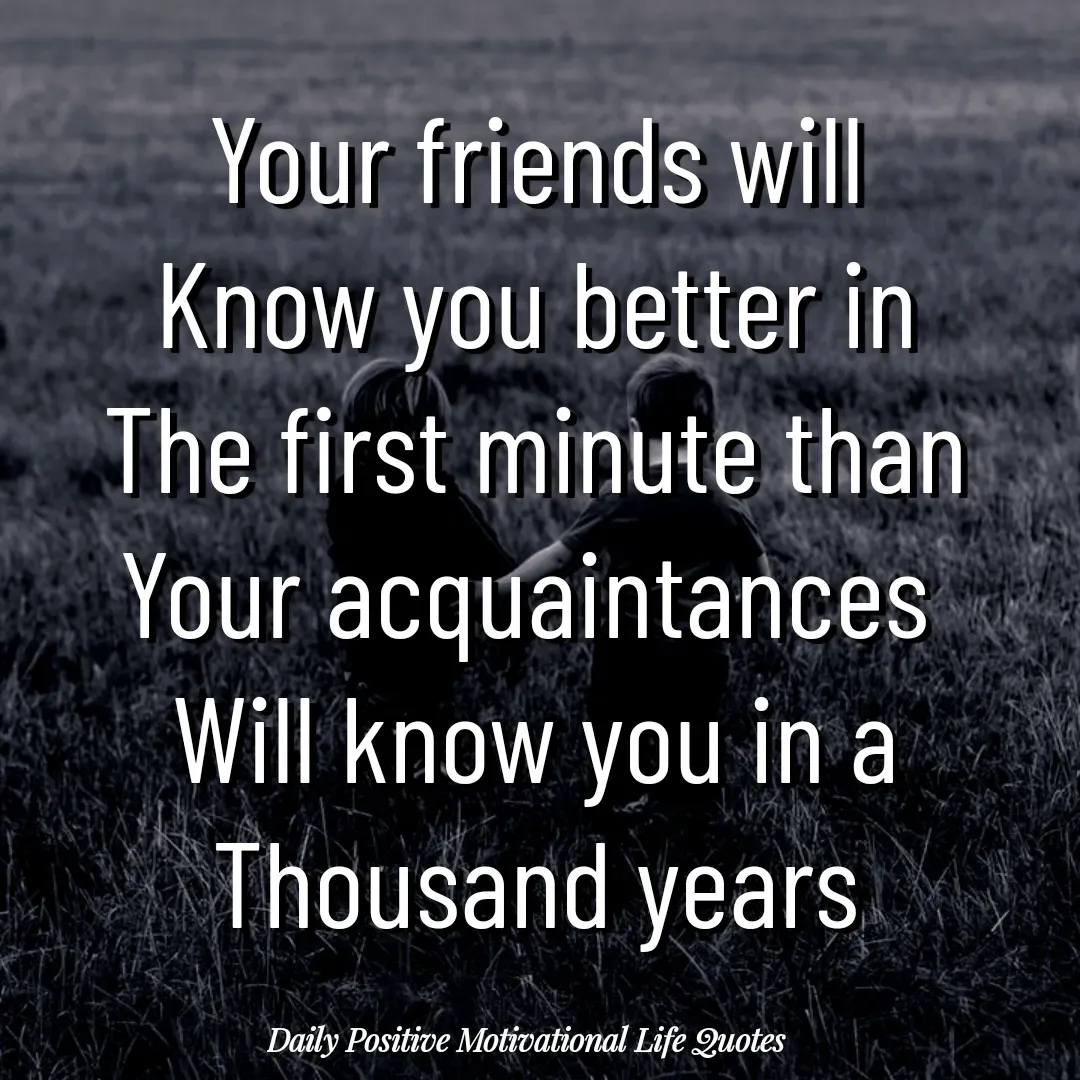 Quote by Daily Positive Motivational Life Quotes - Your friends will
Know you better in
The first minute than
Your acquaintances 
Will know you in a
Thousand years - Made using Quotes Creator App, Post Maker App