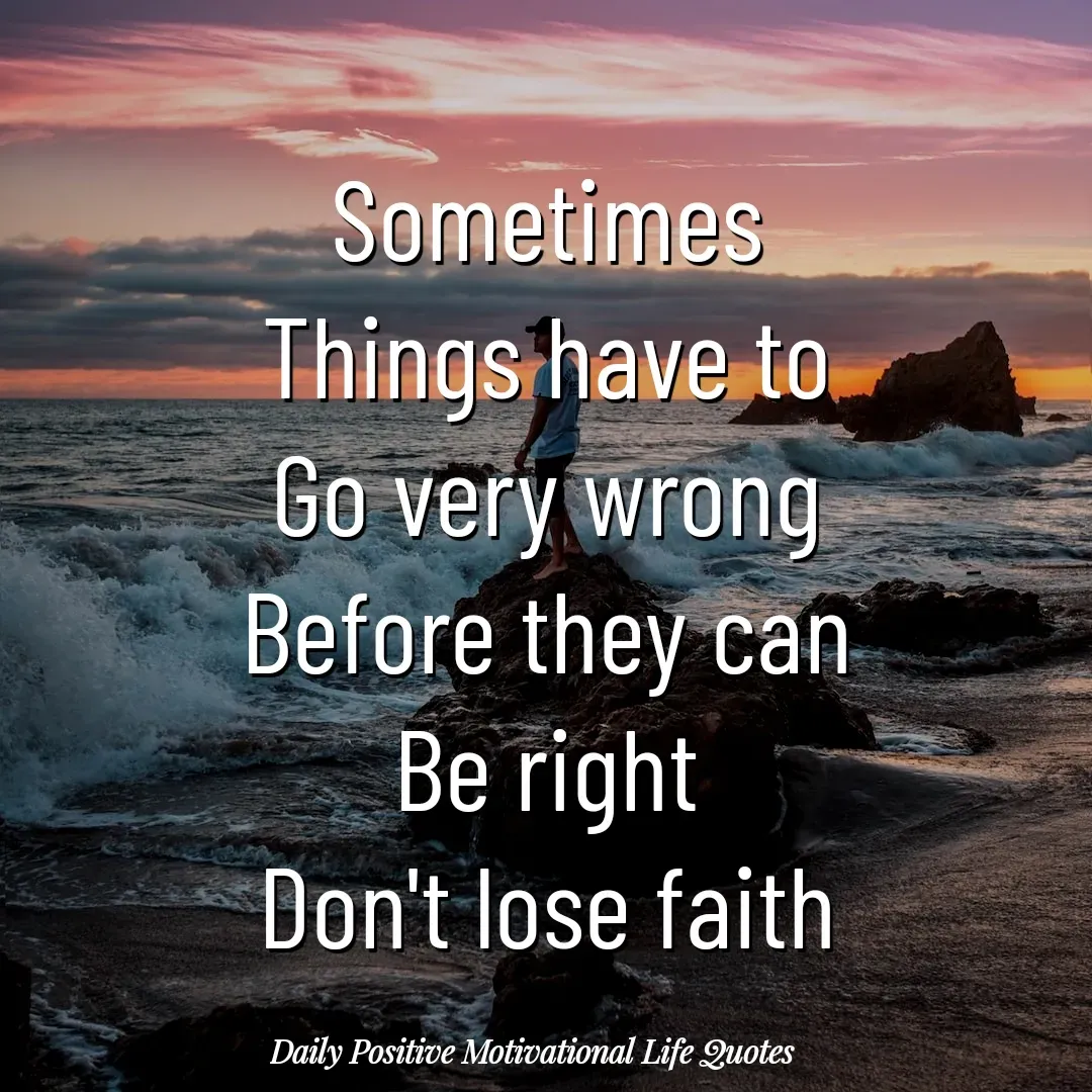 Quote by Daily Positive Motivational Life Quotes - Sometimes
Things have to
Go very wrong
Before they can
Be right
Don't lose faith - Made using Quotes Creator App, Post Maker App
