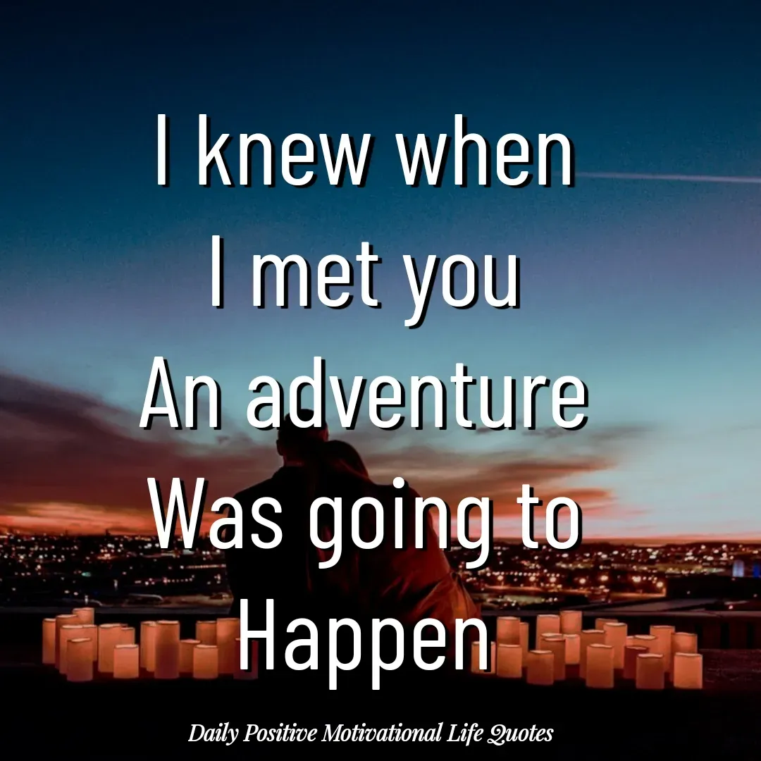 Quote by Daily Positive Motivational Life Quotes - I knew when
I met you
An adventure
Was going to
Happen - Made using Quotes Creator App, Post Maker App