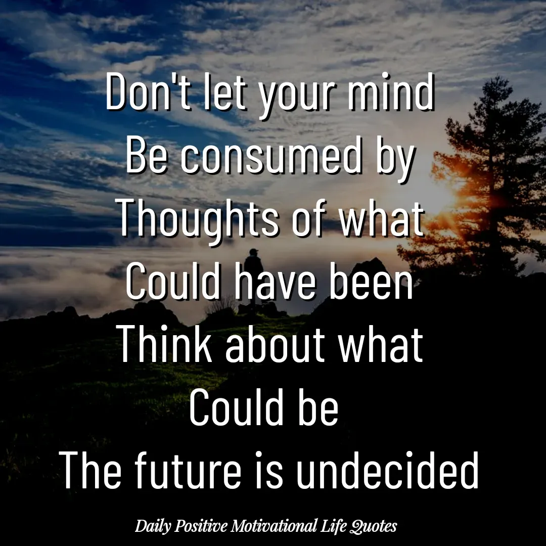 Quote by Daily Positive Motivational Life Quotes - Don't let your mind
Be consumed by
Thoughts of what
Could have been
Think about what
Could be 
The future is undecided - Made using Quotes Creator App, Post Maker App