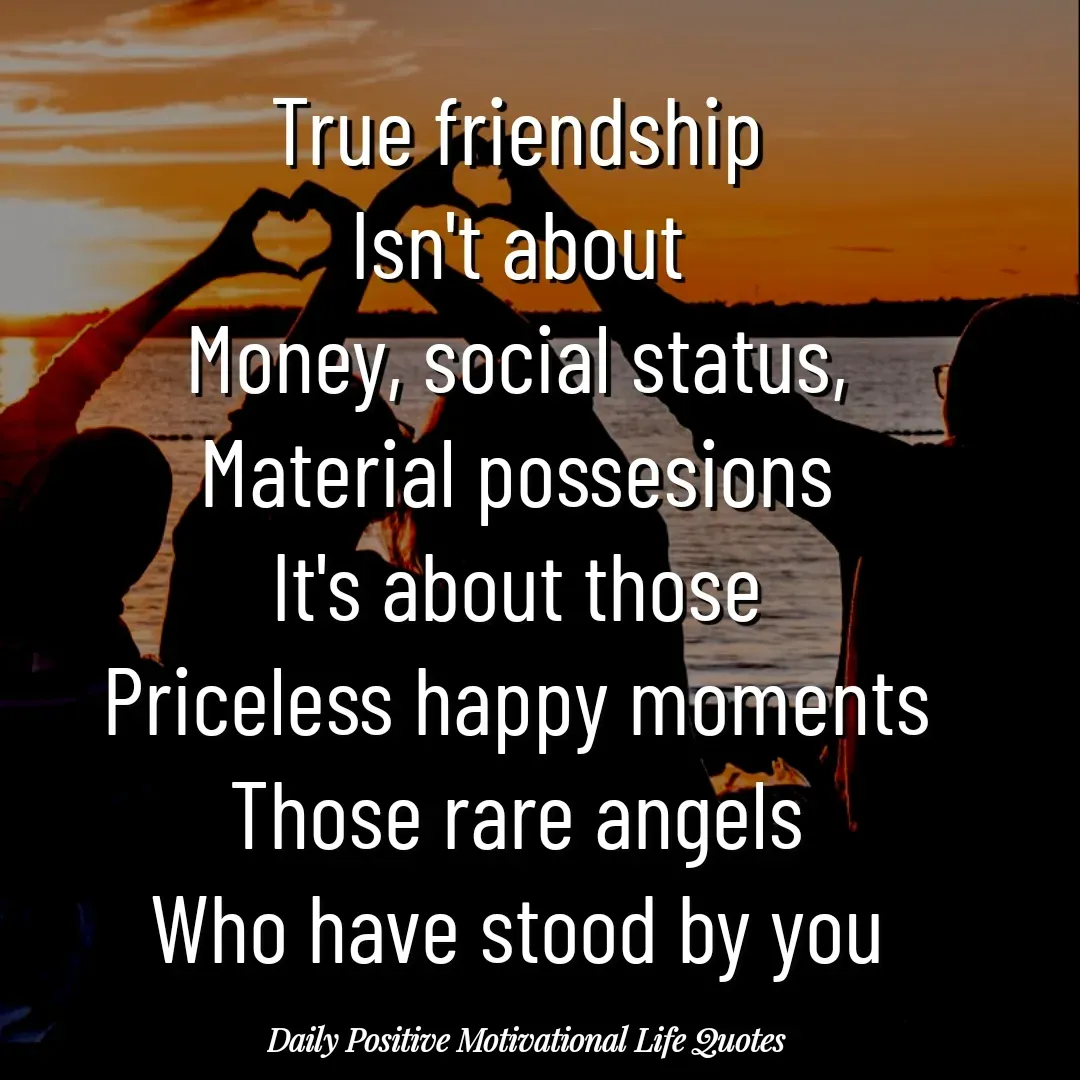 Quote by Daily Positive Motivational Life Quotes - True friendship
Isn't about
Money, social status,
Material possesions
It's about those
Priceless happy moments
Those rare angels
Who have stood by you - Made using Quotes Creator App, Post Maker App