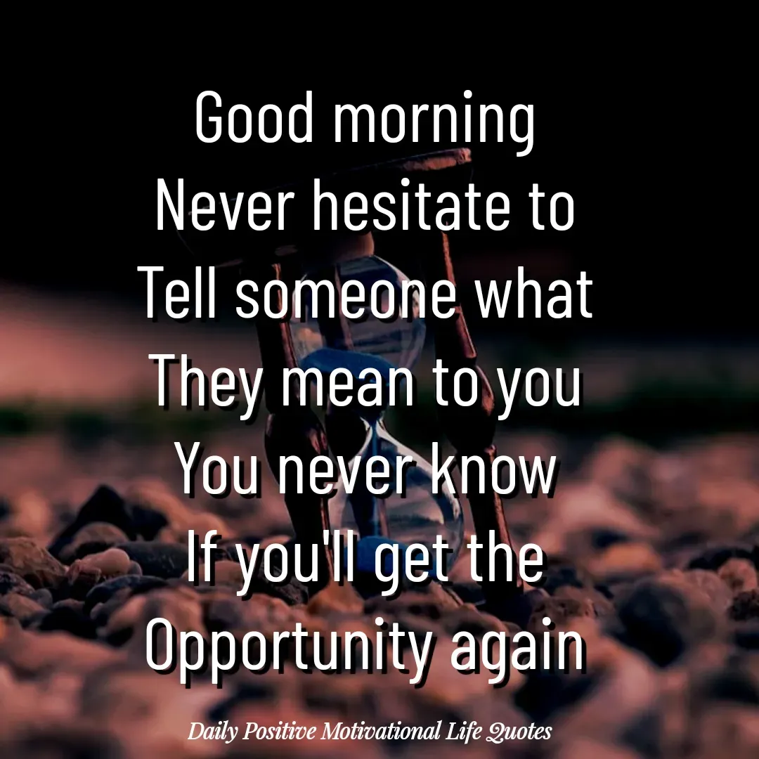 Quote by Daily Positive Motivational Life Quotes - Good morning
Never hesitate to
Tell someone what
They mean to you
You never know
If you'll get the
Opportunity again - Made using Quotes Creator App, Post Maker App