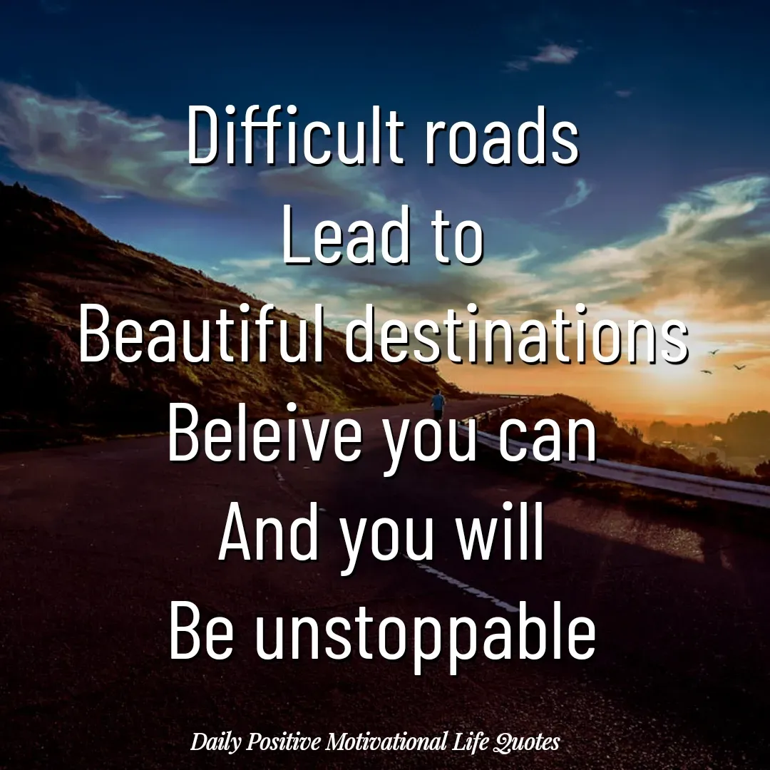 Quote by Daily Positive Motivational Life Quotes - Difficult roads
Lead to
Beautiful destinations
Beleive you can
And you will
Be unstoppable - Made using Quotes Creator App, Post Maker App