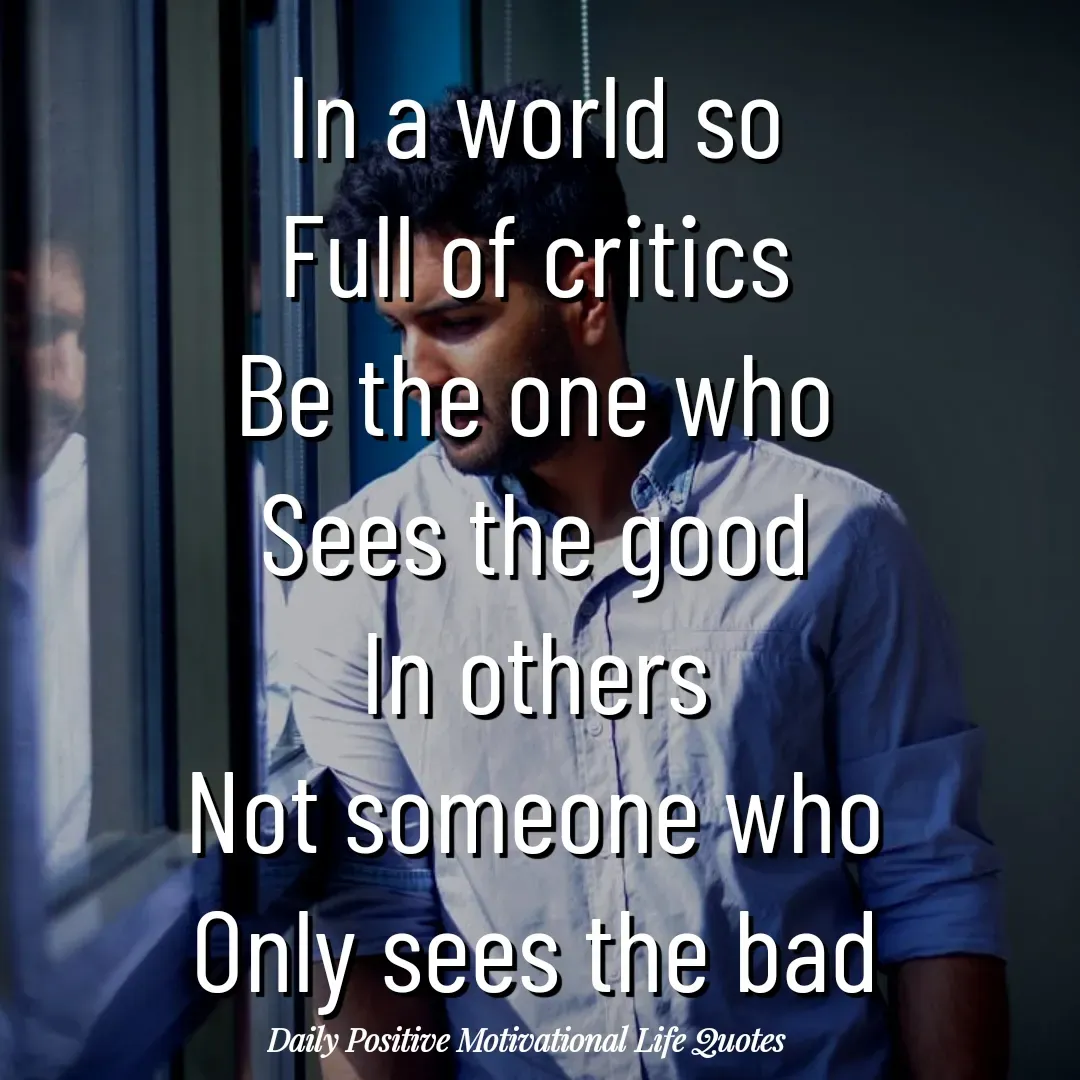 Quote by Daily Positive Motivational Life Quotes - In a world so
Full of critics
Be the one who
Sees the good
In others
Not someone who
Only sees the bad - Made using Quotes Creator App, Post Maker App