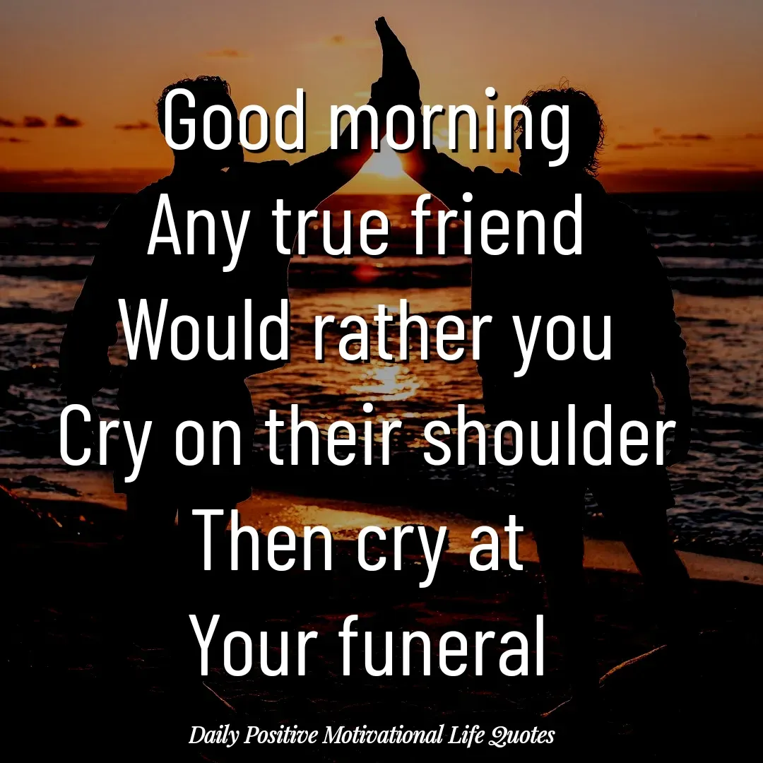 Quote by Daily Positive Motivational Life Quotes - Good morning
Any true friend
Would rather you
Cry on their shoulder
Then cry at 
Your funeral - Made using Quotes Creator App, Post Maker App
