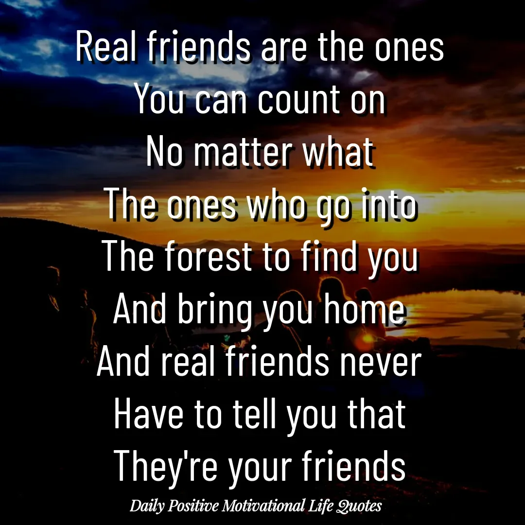Quote by Daily Positive Motivational Life Quotes - Real friends are the ones
You can count on
No matter what
The ones who go into
The forest to find you
And bring you home
And real friends never
Have to tell you that
They're your friends - Made using Quotes Creator App, Post Maker App