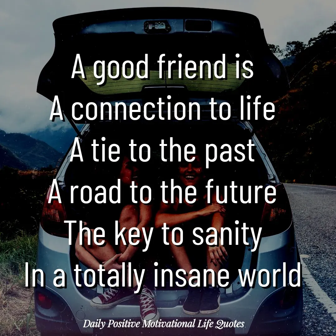 Quote by Daily Positive Motivational Life Quotes - A good friend is
A connection to life
A tie to the past
A road to the future
The key to sanity
In a totally insane world
 - Made using Quotes Creator App, Post Maker App