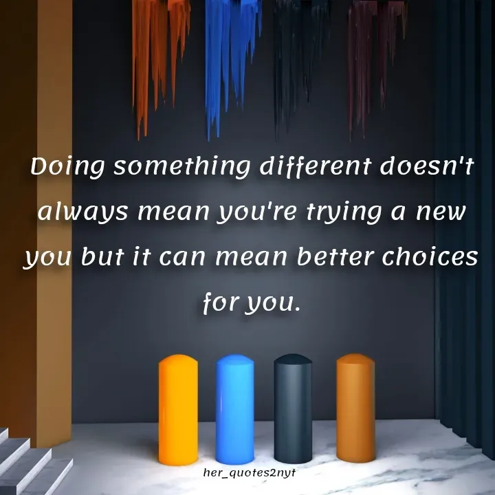 Quote by her_quotes2nyt - Doing something different doesn't always mean you're trying a new you but it can mean better choices for you.her_quotes2nyt - Made using Quotes Creator App, Post Maker App