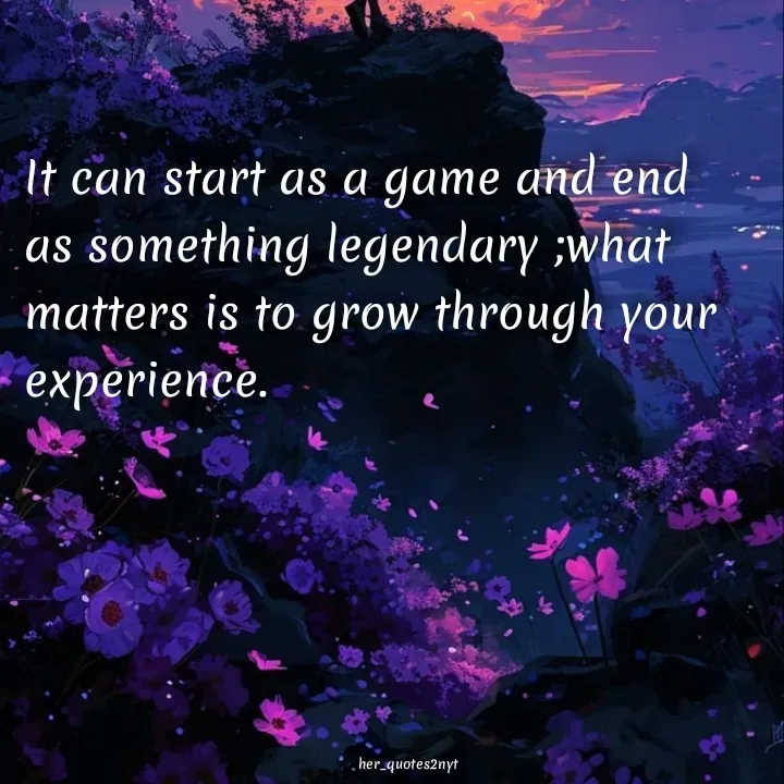 Quote by her_quotes2nyt - It can start as a game and end as something legendary ;what matters is to grow through your experience.her_quotes2nyt - Made using Quotes Creator App, Post Maker App