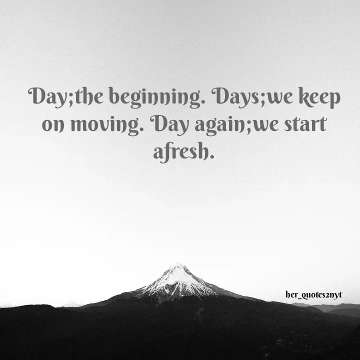 Quote by her_quotes2nyt - Day;the beginning. Days;we keep on moving. Day again;we start afresh.her_quotes2nyt - Made using Quotes Creator App, Post Maker App