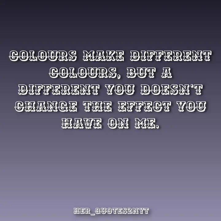 Quote by her_quotes2nyt - Colours make different colours, but a different you doesn't change the effect you have on me.her_quotes2nyt - Made using Quotes Creator App, Post Maker App