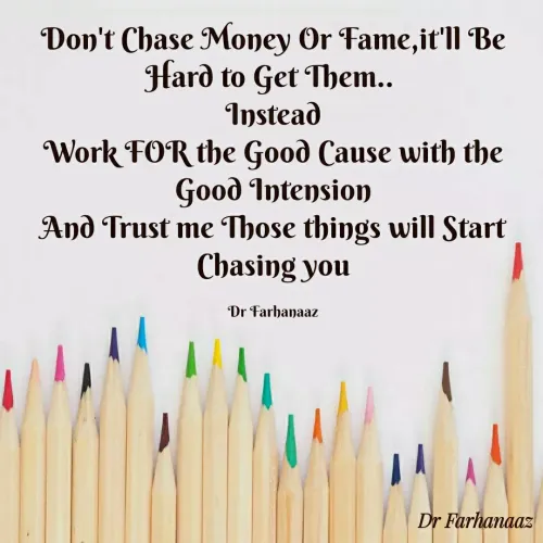 Quotes by Farha naaz - Don't Chase Money Or Fame,it'll Be Hard to Get Them.. 
Instead
Work FOR the Good Cause with the Good Intension
And Trust me Those things will Start Chasing you

Dr Farhanaaz