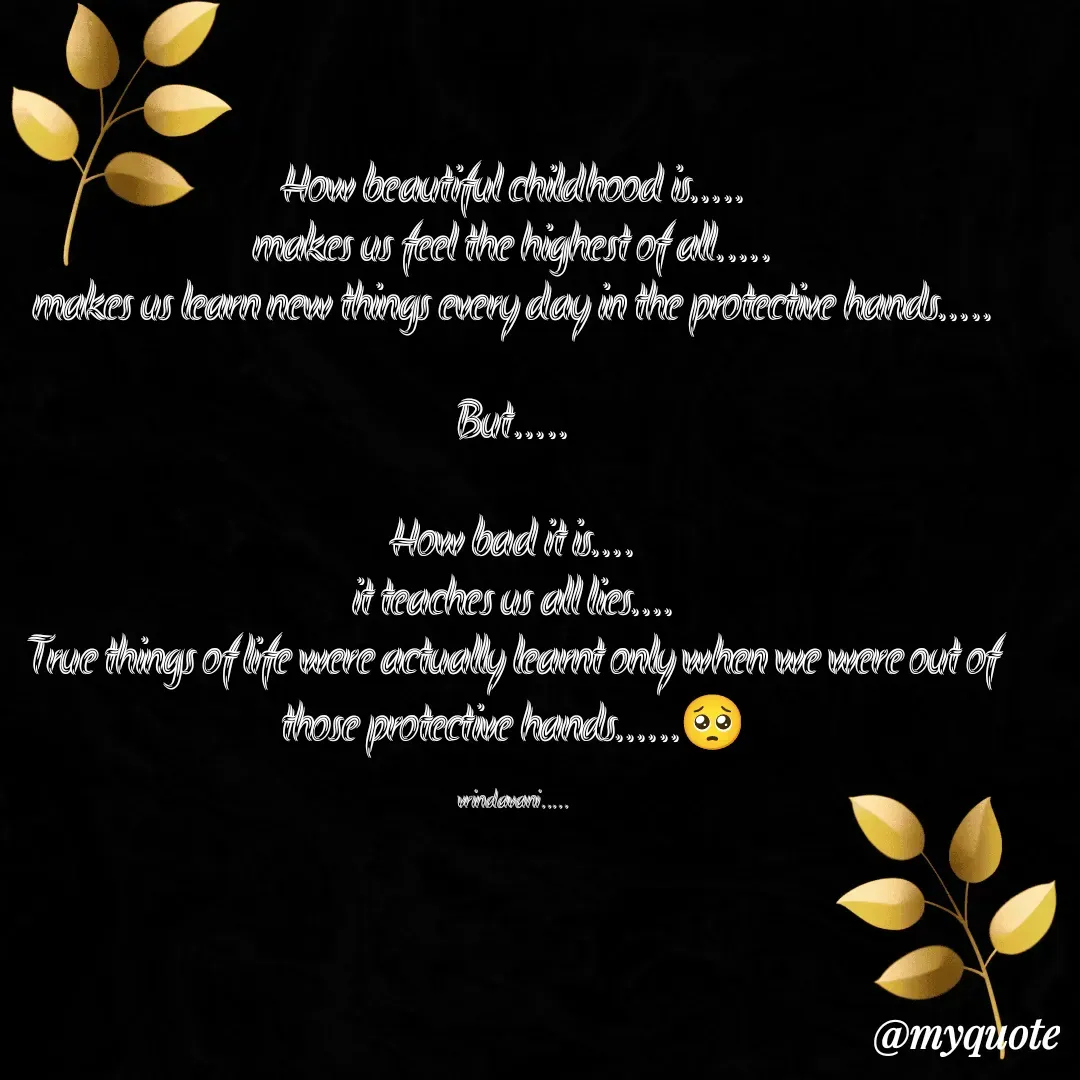 Quote by Vrindavani..... - How beautiful childhood is.....
makes us feel the highest of all.....
makes us learn new things every day in the protective hands.....

But.....

How bad it is....
it teaches us all lies....
True things of life were actually learnt only when we were out of those protective hands......🥺

vrindavani..... - Made using Quotes Creator App, Post Maker App
