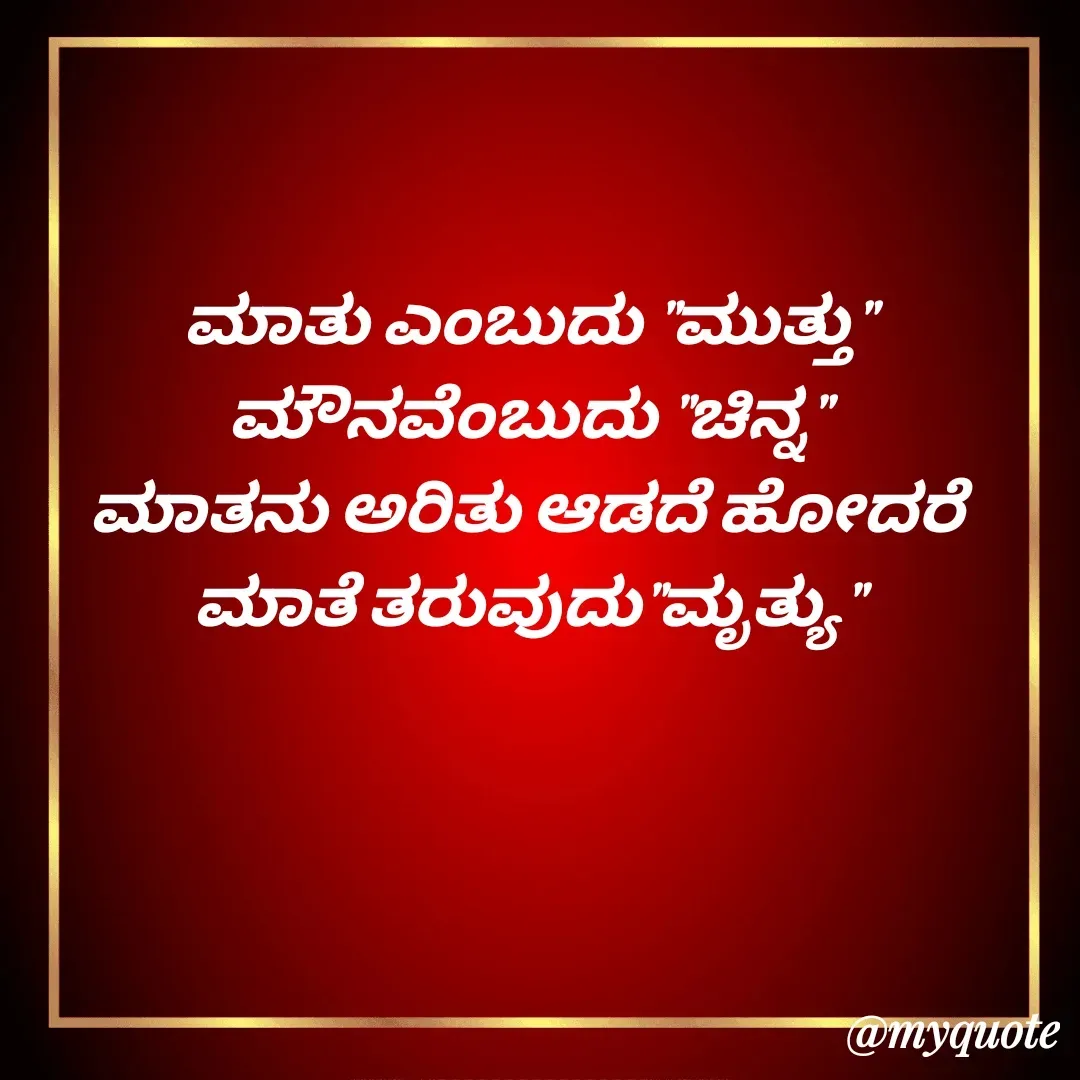 Quote by VIJAY MANJUNATH - ಮಾತು ಎಂಬುದು "ಮುತ್ತು"
ಮೌನವೆಂಬುದು "ಚಿನ್ನ"
ಮಾತನು ಅರಿತು ಆಡದೆ ಹೋದರೆ
ಮಾತೆ ತರುವುದು‌"ಮೃತ್ಯು" - Made using Quotes Creator App, Post Maker App