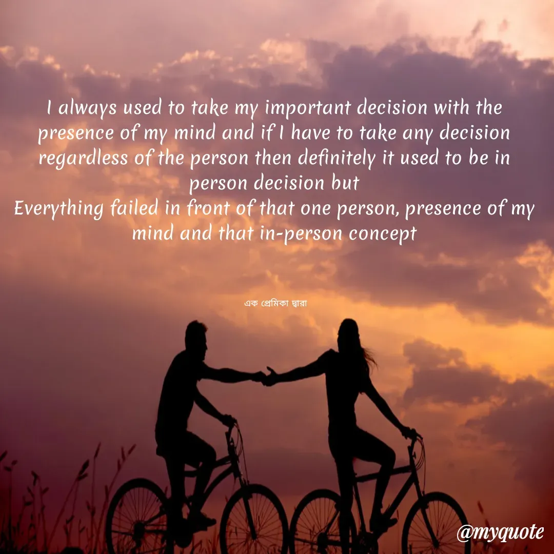 Quote by Ashima Biswas - I always used to take my important decision with the presence of my mind and if I have to take any decision regardless of the person then definitely it used to be in person decision but
Everything failed in front of that one person, presence of my mind and that in-person concept
 


 এক প্রেমিকা দ্বারা - Made using Quotes Creator App, Post Maker App