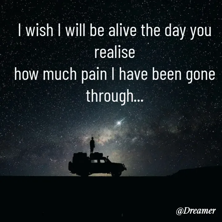 Quote by Dreamer - I wish I will be alive the day you realise
how much pain I have been gone through... - Made using Quotes Creator App, Post Maker App
