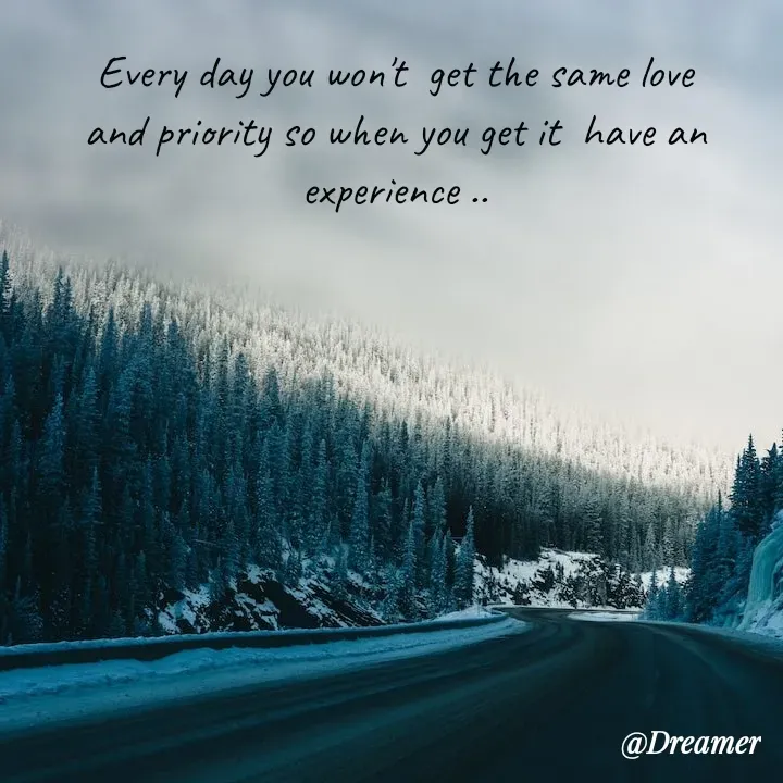 Quote by Dreamer - Every day you won't  get the same love and priority so when you get it  have an experience .. - Made using Quotes Creator App, Post Maker App