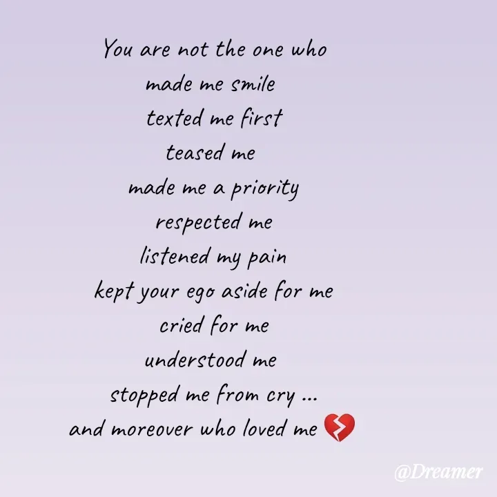 Quote by Dreamer - You are not the one who
made me smile 
texted me first
teased me 
made me a priority
respected me
listened my pain
kept your ego aside for me
cried for me
understood me 
stopped me from cry ...
and moreover who loved me 💔 - Made using Quotes Creator App, Post Maker App