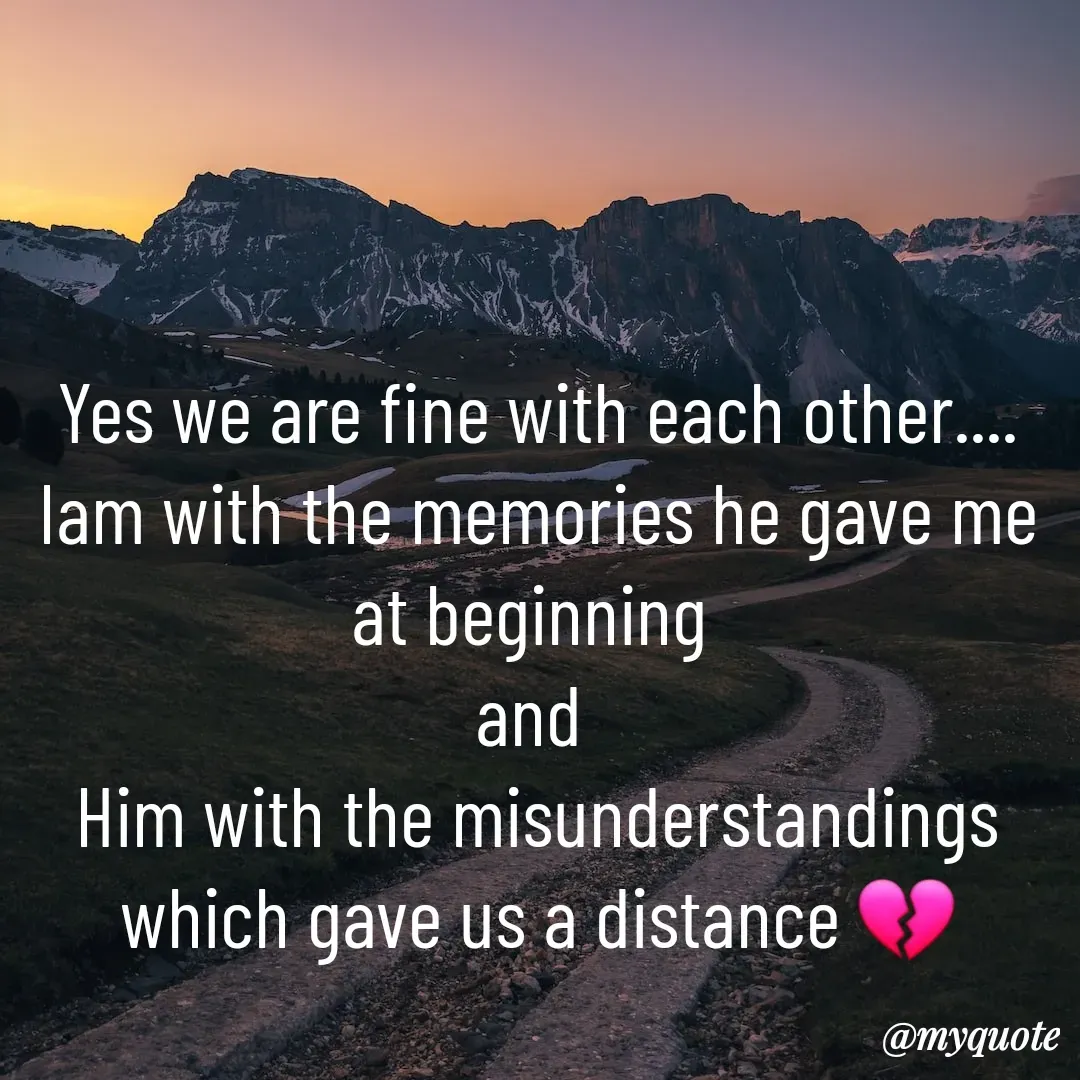 Quote by Dreamer - Yes we are fine with each other....
Iam with the memories he gave me at beginning 
and 
Him with the misunderstandings which gave us a distance 💔 - Made using Quotes Creator App, Post Maker App