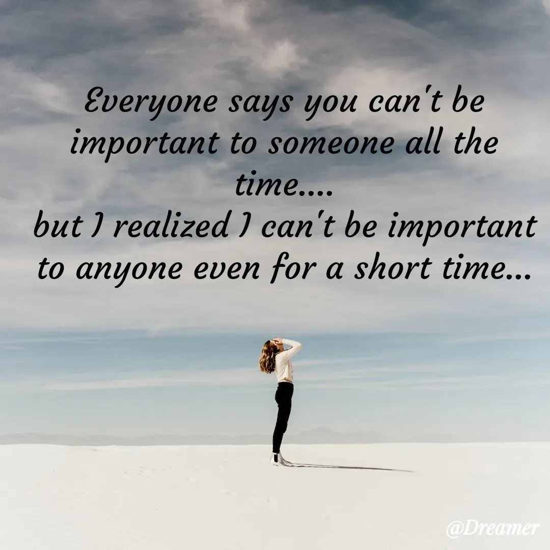 Quote by Dreamer - Everyone says you can't be important to someone all the time....
but I realized I can't be important to anyone even for a short time... - Made using Quotes Creator App, Post Maker App