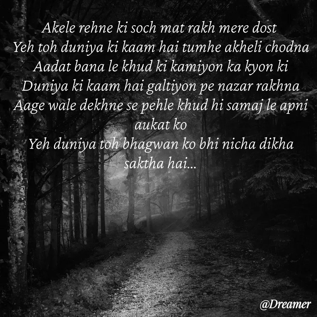 Quote by Dreamer - Akele rehne ki soch mat rakh mere dost 
Yeh toh duniya ki kaam hai tumhe akheli chodna
Aadat bana le khud ki kamiyon ka kyon ki
Duniya ki kaam hai galtiyon pe nazar rakhna
Aage wale dekhne se pehle khud hi samaj le apni aukat ko
Yeh duniya toh bhagwan ko bhi nicha dikha saktha hai… - Made using Quotes Creator App, Post Maker App