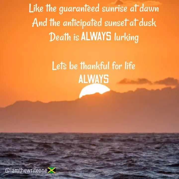 Quote by I Am The Write One - Like the guaranteed sunrise at dawn
And the anticipated sunset at dusk
Death is ALWAYS lurking

Lets be thankful for life
ALWAYS - Made using Quotes Creator App, Post Maker App