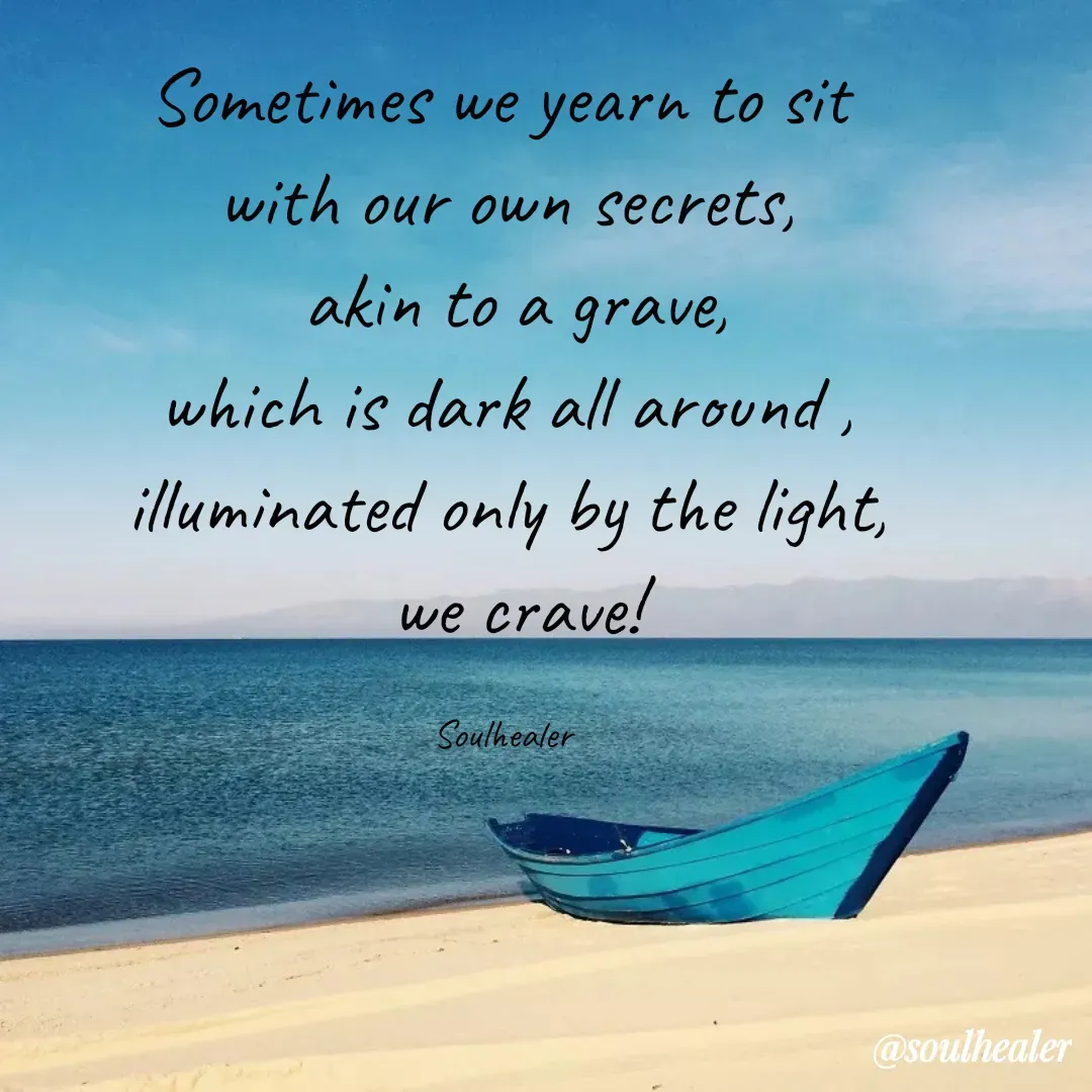 Quote by Soulhealer - Sometimes we yearn to sit 
with our own secrets,
 akin to a grave,
which is dark all around ,
illuminated only by the light,
 we crave!

Soulhealer  - Made using Quotes Creator App, Post Maker App