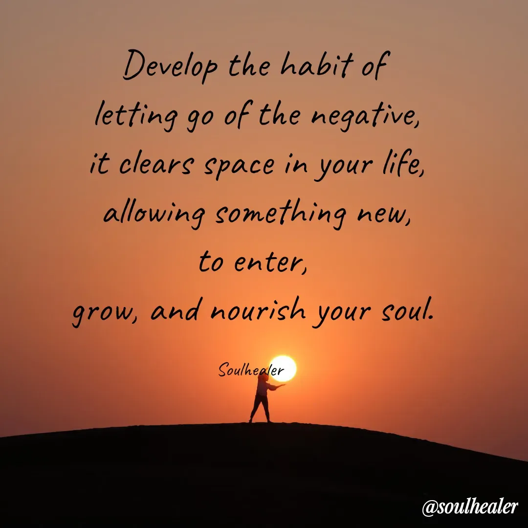 Quote by Soulhealer - Develop the habit of
 letting go of the negative,
 it clears space in your life,
 allowing something new,
to enter,
grow, and nourish your soul.

Soulhealer  - Made using Quotes Creator App, Post Maker App
