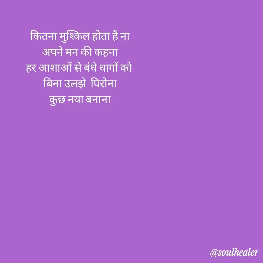 Quote by Soulhealer - कितना मुश्किल होता है ना
 अपने मन की कहना 
हर आशाओं से बंधे धागों को 
बिना उलझे  पिरोना
 कुछ नया बनाना  - Made using Quotes Creator App, Post Maker App