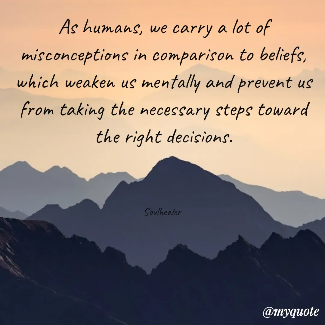 Quote by Soulhealer - As humans, we carry a lot of misconceptions in comparison to beliefs, which weaken us mentally and prevent us from taking the necessary steps toward the right decisions.



Soulhealer  - Made using Quotes Creator App, Post Maker App