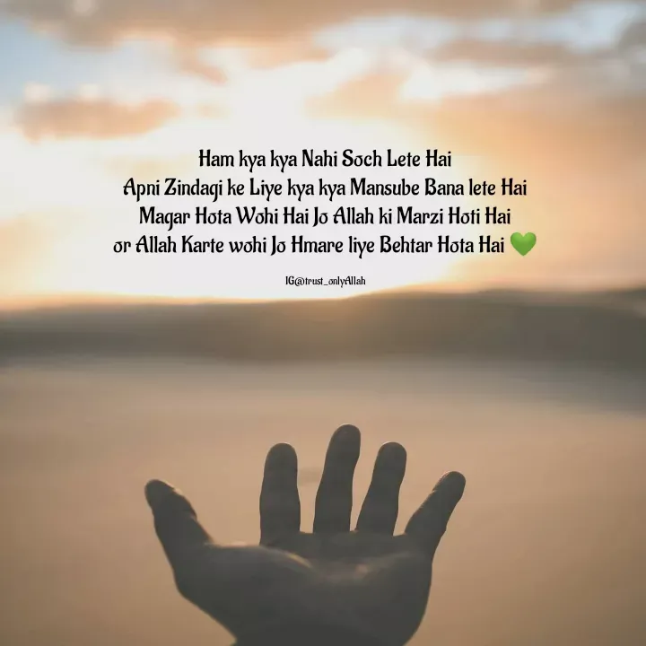 Quote by Yasmin Cyasmin - Ham kya kya Nahi Soch Lete Hai
Apni Zindagi ke Liye kya kya Mansube Bana lete Hai
Magar Hota Wohi Hai Jo Allah ki Marzi Hoti Hai
or Allah Karte wohi Jo Hmare liye Behtar Hota Hai 💚

IG@trust_onlyAllah - Made using Quotes Creator App, Post Maker App