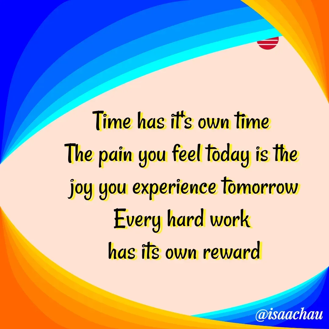 Quote by Isaac Hau - Time has it's own time 
The pain you feel today is the 
joy you experience tomorrow
Every hard work 
has its own reward
 - Made using Quotes Creator App, Post Maker App